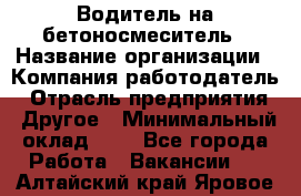 Водитель на бетоносмеситель › Название организации ­ Компания-работодатель › Отрасль предприятия ­ Другое › Минимальный оклад ­ 1 - Все города Работа » Вакансии   . Алтайский край,Яровое г.